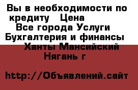 Вы в необходимости по кредиту › Цена ­ 90 000 - Все города Услуги » Бухгалтерия и финансы   . Ханты-Мансийский,Нягань г.